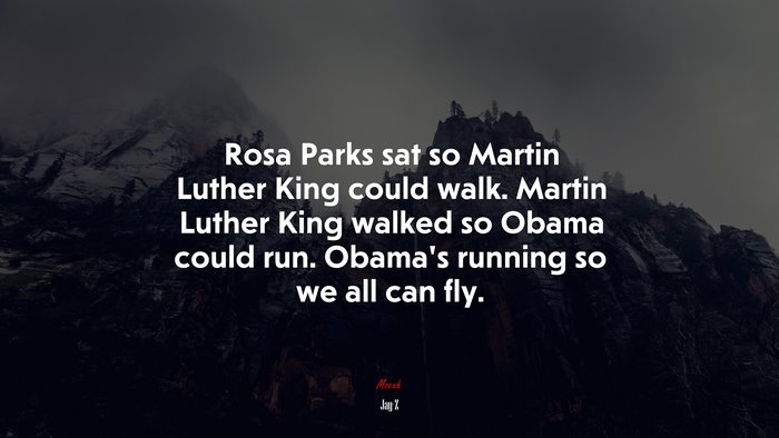 Rosa Parks sat so Martin Luther King could walk. Martin Luther King walked so Obama could run. Obama’s running so we all can fly. | Jay-Z quote
