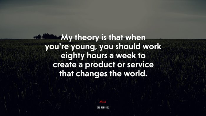 My theory is that when you’re young, you should work eighty hours a week to create a product or service that changes the world. | Guy Kawasaki quote