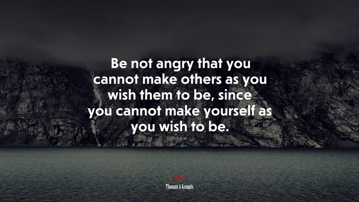 Be not angry that you cannot make others as you wish them to be, since you cannot make yourself as you wish to be. | Thomas à Kempis quote