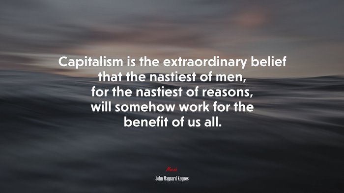 Capitalism is the extraordinary belief that the nastiest of men, for the nastiest of reasons, will somehow work for the benefit of us all. | John Maynard Keynes quote