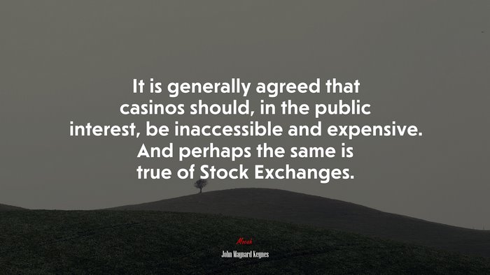 It is generally agreed that casinos should, in the public interest, be inaccessible and expensive. And perhaps the same is true of Stock Exchanges. | John Maynard Keynes quote
