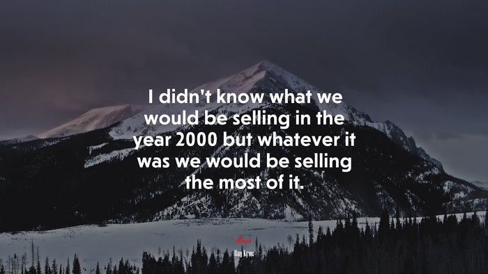 I didn’t know what we would be selling in the year 2000 but whatever it was we would be selling the most of it. | Ray Kroc quote