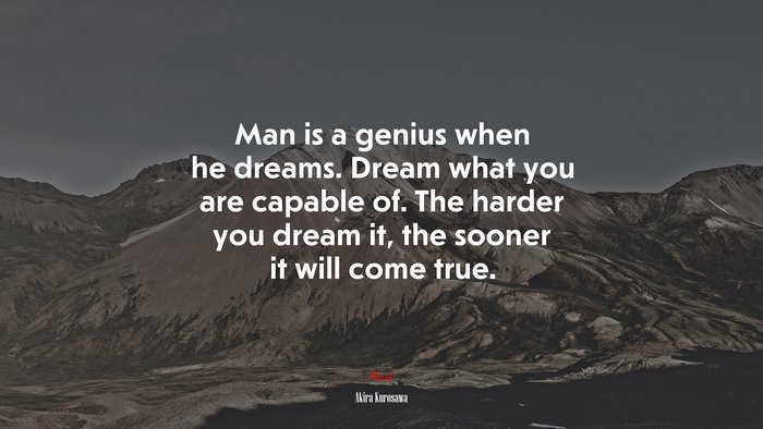 Man is a genius when he dreams. Dream what you are capable of. The harder you dream it, the sooner it will come true. | Akira Kurosawa quote