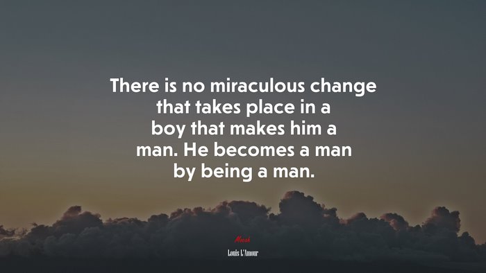 There is no miraculous change that takes place in a boy that makes him a man. He becomes a man by being a man. | Louis LAmour quote