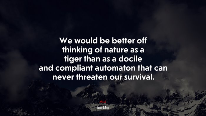 We would be better off thinking of nature as a tiger than as a docile and compliant automaton that can never threaten our survival. | Bruno Latour quote