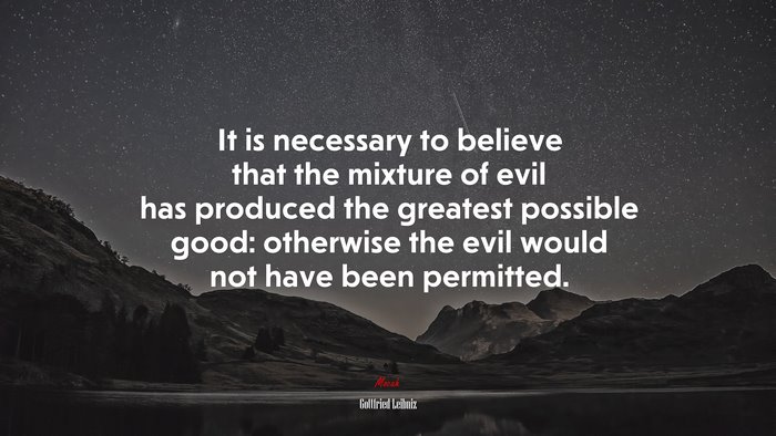 It is necessary to believe that the mixture of evil has produced the greatest possible good: otherwise the evil would not have been permitted. | Gottfried Leibniz quote
