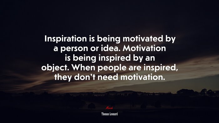 Inspiration is being motivated by a person or idea. Motivation is being inspired by an object. When people are inspired, they don’t need motivation. | Thomas Leonard quote