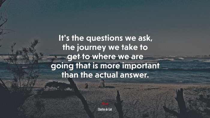 It’s the questions we ask, the journey we take to get to where we are going that is more important than the actual answer. | Charles de Lint quote