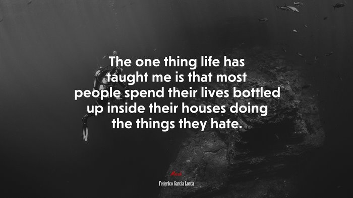The one thing life has taught me is that most people spend their lives bottled up inside their houses doing the things they hate. | Federico García Lorca quote