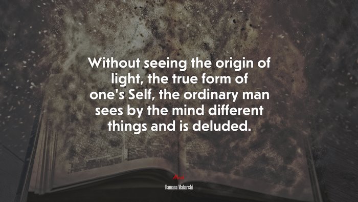 Without seeing the origin of light, the true form of one’s Self, the ordinary man sees by the mind different things and is deluded. | Ramana Maharshi quote