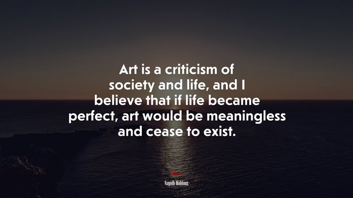 Art is a criticism of society and life, and I believe that if life became perfect, art would be meaningless and cease to exist. | Naguib Mahfouz quote