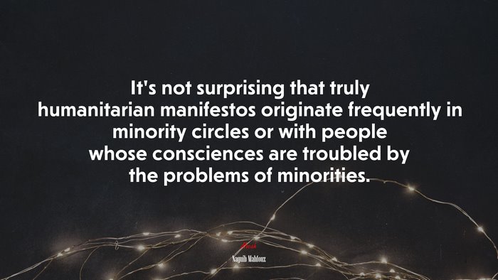 It’s not surprising that truly humanitarian manifestos originate frequently in minority circles or with people whose consciences are troubled by the problems of minorities. | Naguib Mahfouz quote