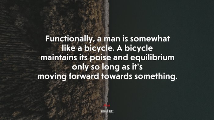 Functionally, a man is somewhat like a bicycle. A bicycle maintains its poise and equilibrium only so long as it’s moving forward towards something. | Maxwell Maltz quote
