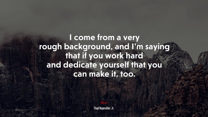 I come from a very rough background, and I’m saying that if you work hard and dedicate yourself that you can make it, too. | Floyd Mayweather, Jr. quote