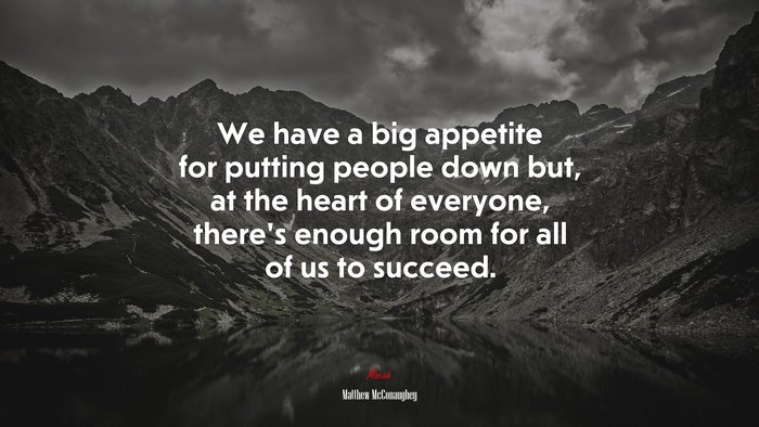 We have a big appetite for putting people down but, at the heart of everyone, there’s enough room for all of us to succeed. | Matthew McConaughey quote