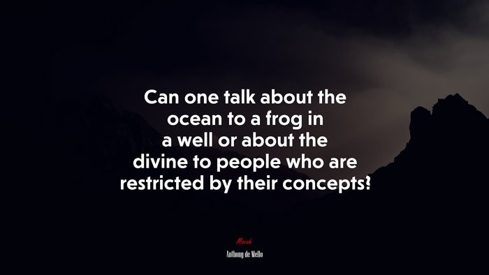 Can one talk about the ocean to a frog in a well or about the divine to people who are restricted by their concepts? | Anthony de Mello quote
