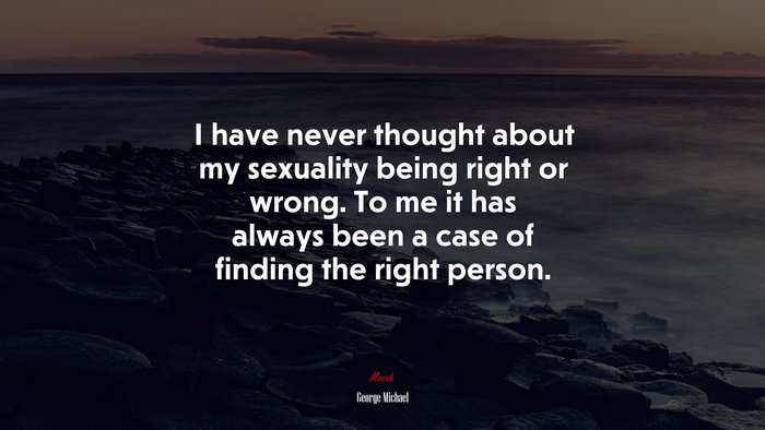 I have never thought about my sexuality being right or wrong. To me it has always been a case of finding the right person. | George Michael quote