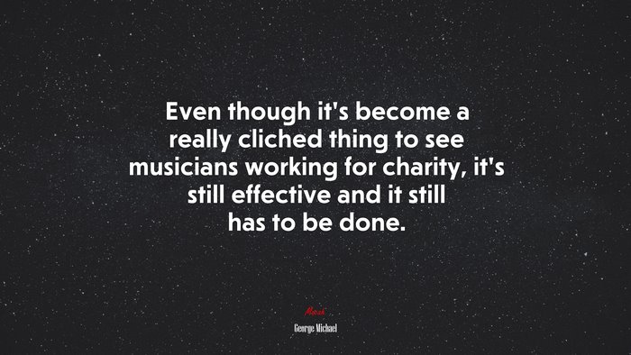 Even though it’s become a really cliched thing to see musicians working for charity, it’s still effective and it still has to be done. | George Michael quote