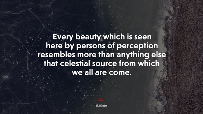 Every beauty which is seen here by persons of perception resembles more than anything else that celestial source from which we all are come. | Michelangelo quote