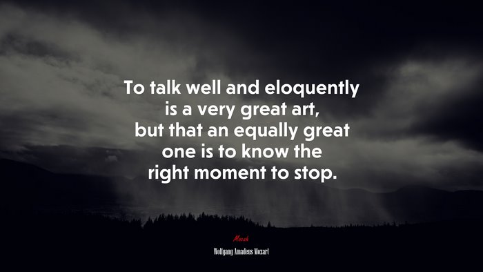To talk well and eloquently is a very great art, but that an equally great one is to know the right moment to stop. | Wolfgang Amadeus Mozart quote