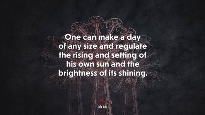 One can make a day of any size and regulate the rising and setting of his own sun and the brightness of its shining. | John Muir quote