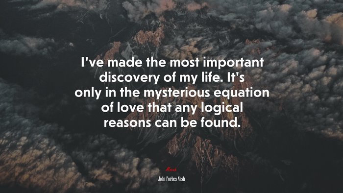 I’ve made the most important discovery of my life. It’s only in the mysterious equation of love that any logical reasons can be found. | John Forbes Nash quote