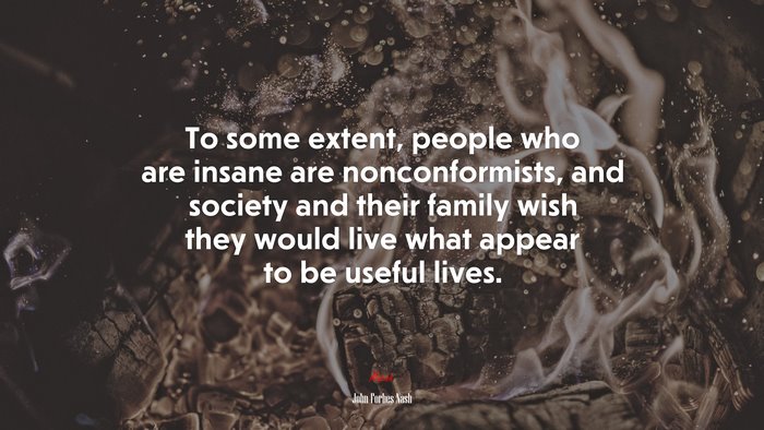 To some extent, people who are insane are nonconformists, and society and their family wish they would live what appear to be useful lives. | John Forbes Nash quote
