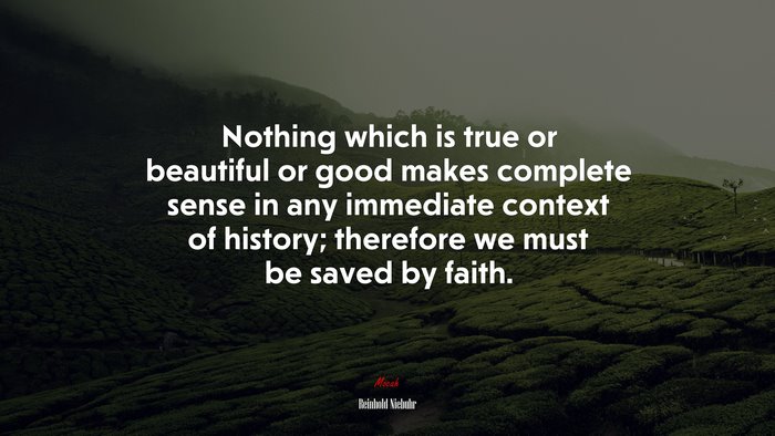 Nothing which is true or beautiful or good makes complete sense in any immediate context of history; therefore we must be saved by faith. | Reinhold Niebuhr quote