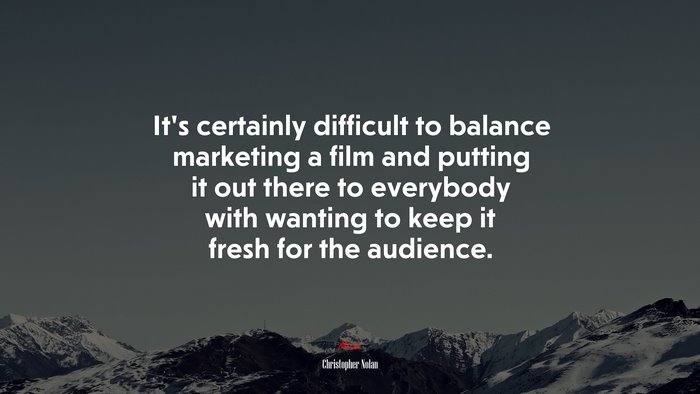 It’s certainly difficult to balance marketing a film and putting it out there to everybody with wanting to keep it fresh for the audience. | Christopher Nolan quote