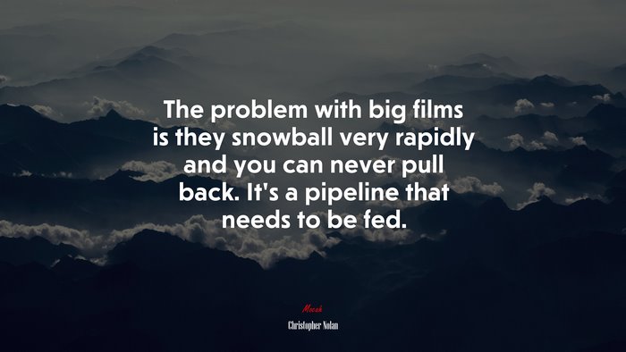 The problem with big films is they snowball very rapidly and you can never pull back. It’s a pipeline that needs to be fed. | Christopher Nolan quote