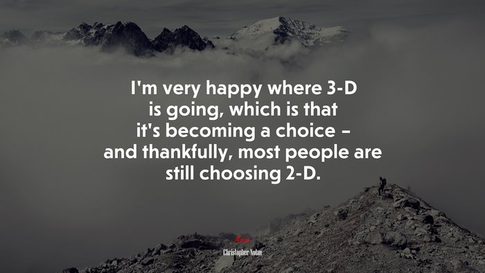I’m very happy where 3-D is going, which is that it’s becoming a choice – and thankfully, most people are still choosing 2-D. | Christopher Nolan quote