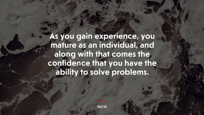 As you gain experience, you mature as an individual, and along with that comes the confidence that you have the ability to solve problems. | Chuck Noll quote