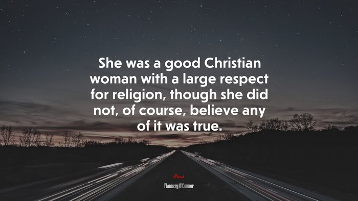 She was a good Christian woman with a large respect for religion, though she did not, of course, believe any of it was true. | Flannery OConnor quote