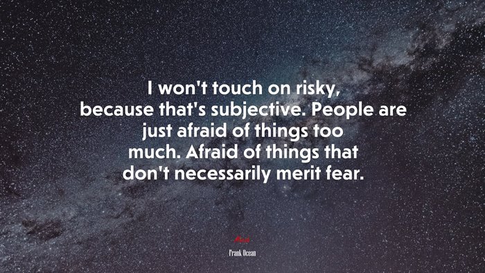 I won’t touch on risky, because that’s subjective. People are just afraid of things too much. Afraid of things that don’t necessarily merit fear. | Frank Ocean quote