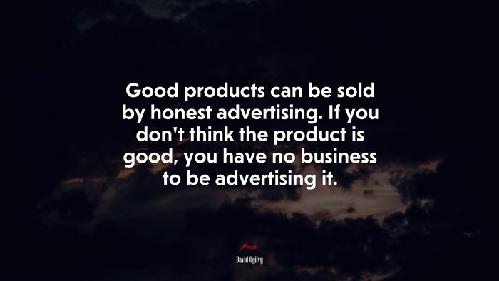 Good products can be sold by honest advertising. If you don’t think the product is good, you have no business to be advertising it. | David Ogilvy quote
