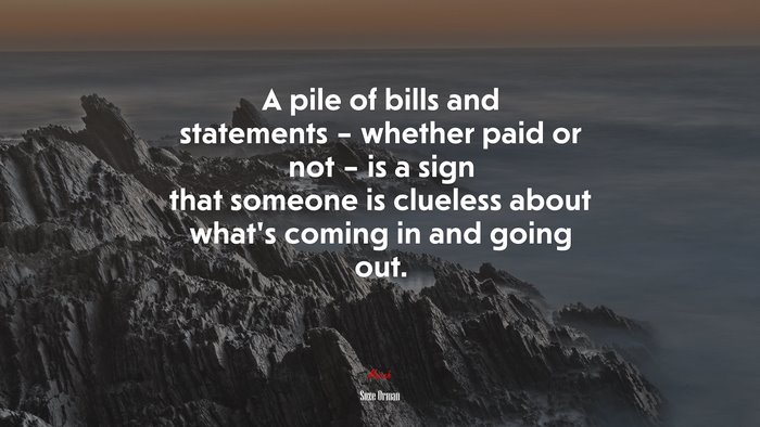 A pile of bills and statements – whether paid or not – is a sign that someone is clueless about what’s coming in and going out. | Suze Orman quote