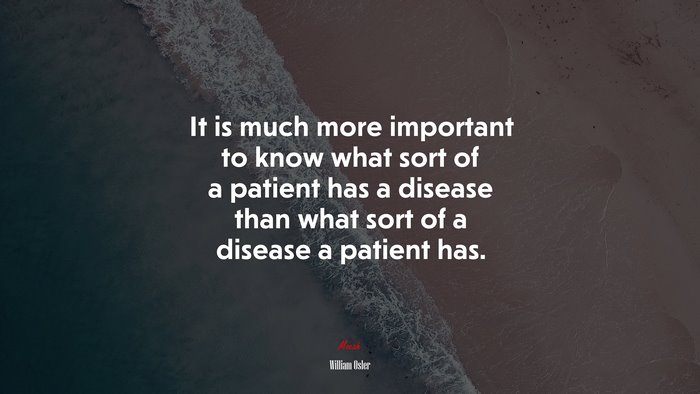 It is much more important to know what sort of a patient has a disease than what sort of a disease a patient has. | William Osler quote