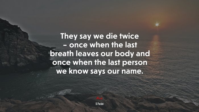 They say we die twice – once when the last breath leaves our body and once when the last person we know says our name. | Al Pacino quote