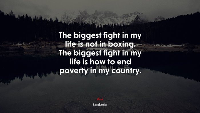 The biggest fight in my life is not in boxing. The biggest fight in my life is how to end poverty in my country. | Manny Pacquiao quote