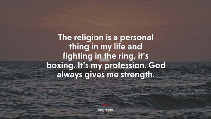 The religion is a personal thing in my life and fighting in the ring, it’s boxing. It’s my profession. God always gives me strength. | Manny Pacquiao quote