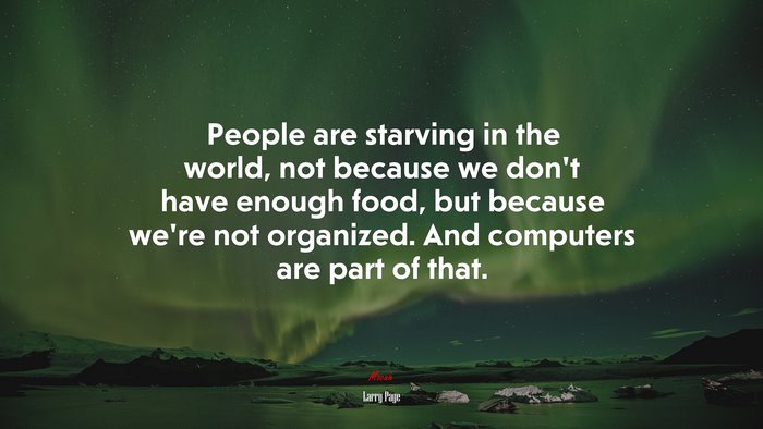 People are starving in the world, not because we don’t have enough food, but because we’re not organized. And computers are part of that. | Larry Page quote