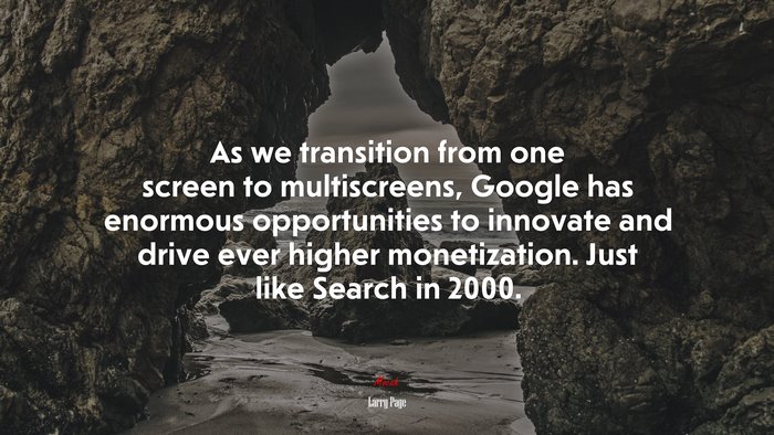 As we transition from one screen to multiscreens, Google has enormous opportunities to innovate and drive ever higher monetization. Just like Search in 2000. | Larry Page quote
