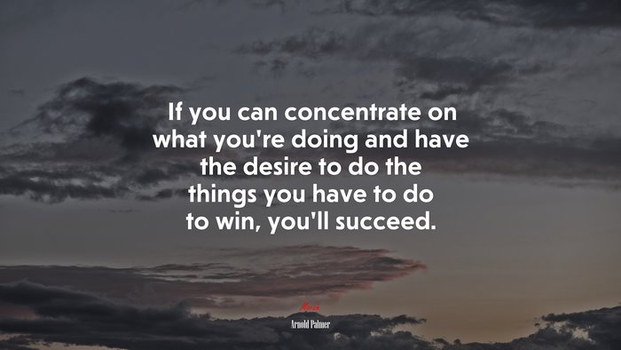 If you can concentrate on what you’re doing and have the desire to do the things you have to do to win, you’ll succeed. | Arnold Palmer quote