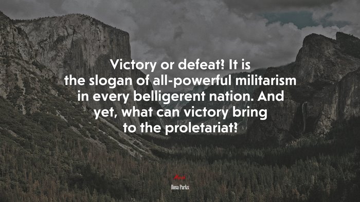 Victory or defeat? It is the slogan of all-powerful militarism in every belligerent nation. And yet, what can victory bring to the proletariat? | Rosa Parks quote