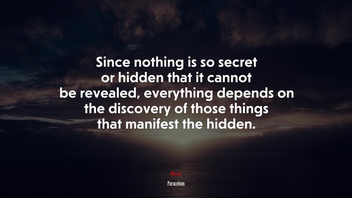 Since nothing is so secret or hidden that it cannot be revealed, everything depends on the discovery of those things that manifest the hidden. | Paracelsus quote