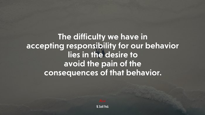 The difficulty we have in accepting responsibility for our behavior lies in the desire to avoid the pain of the consequences of that behavior. | M. Scott Peck quote
