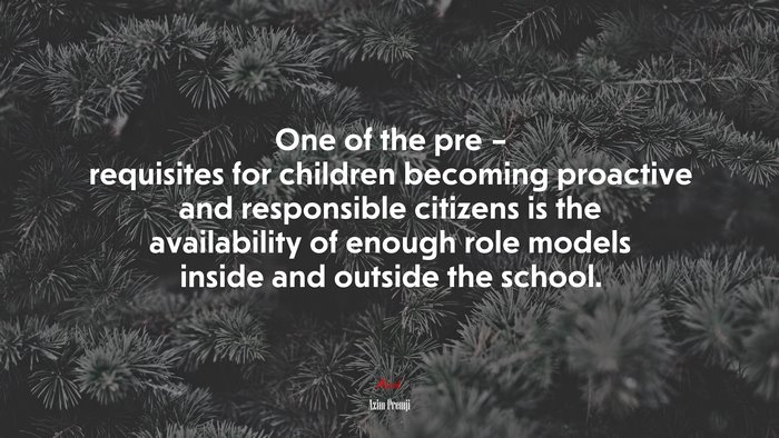 One of the pre – requisites for children becoming proactive and responsible citizens is the availability of enough role models inside and outside the school. | Azim Premji quote