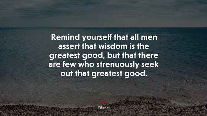 Remind yourself that all men assert that wisdom is the greatest good, but that there are few who strenuously seek out that greatest good. | Pythagoras quote