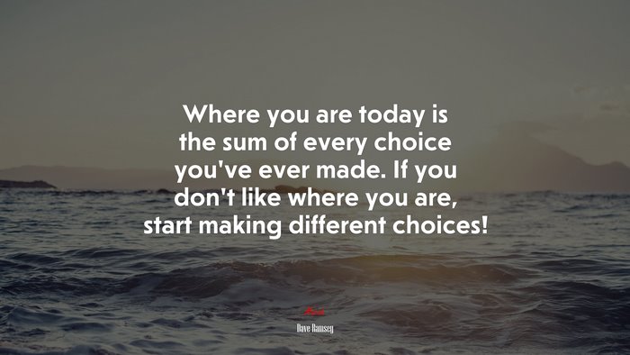 Where you are today is the sum of every choice you’ve ever made. If you don’t like where you are, start making different choices! | Dave Ramsey quote