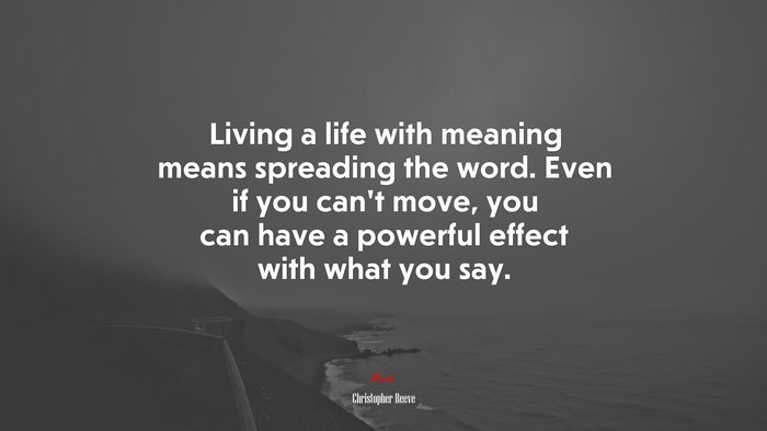Living a life with meaning means spreading the word. Even if you can’t move, you can have a powerful effect with what you say. | Christopher Reeve quote